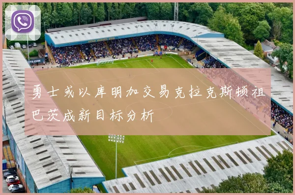 勇士或以库明加交易克拉克斯顿祖巴茨成新目标分析