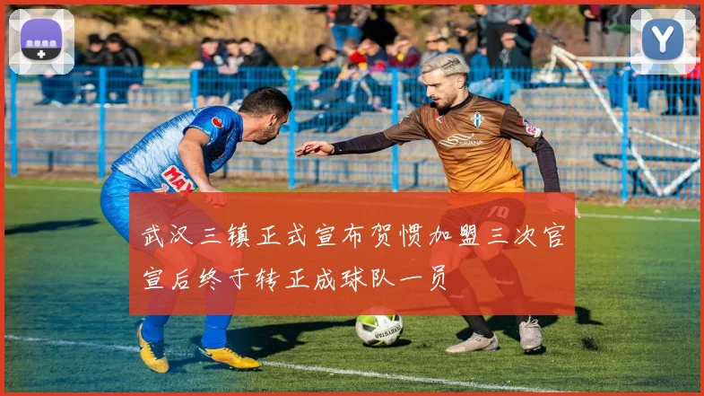 武汉三镇正式宣布贺惯加盟三次官宣后终于转正成球队一员