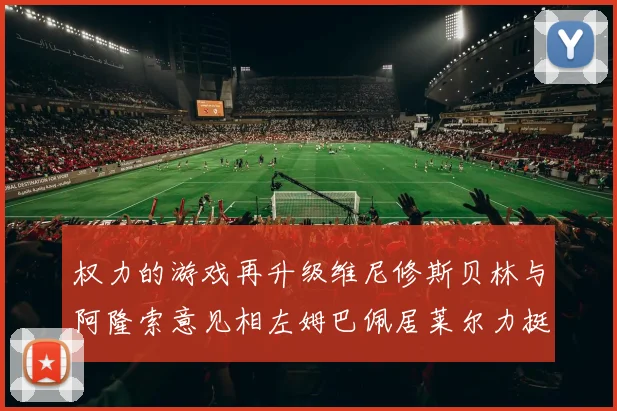 权力的游戏再升级维尼修斯贝林与阿隆索意见相左姆巴佩居莱尔力挺新势力