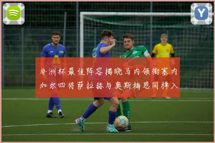 非洲杯最佳阵容揭晓马内领衔塞内加尔四将萨拉赫与奥斯梅恩同样入选