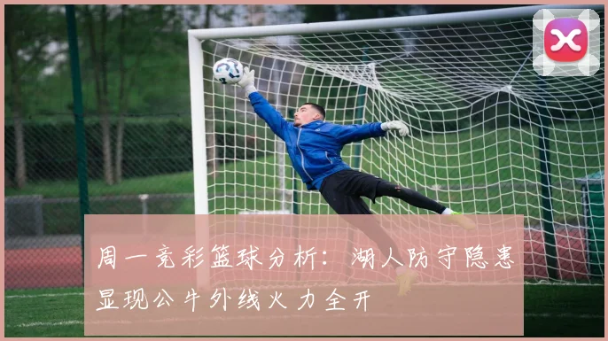周一竞彩篮球分析：湖人防守隐患显现公牛外线火力全开