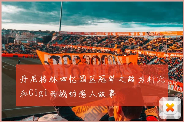 丹尼格林回忆园区冠军之路为科比和Gigi而战的感人故事