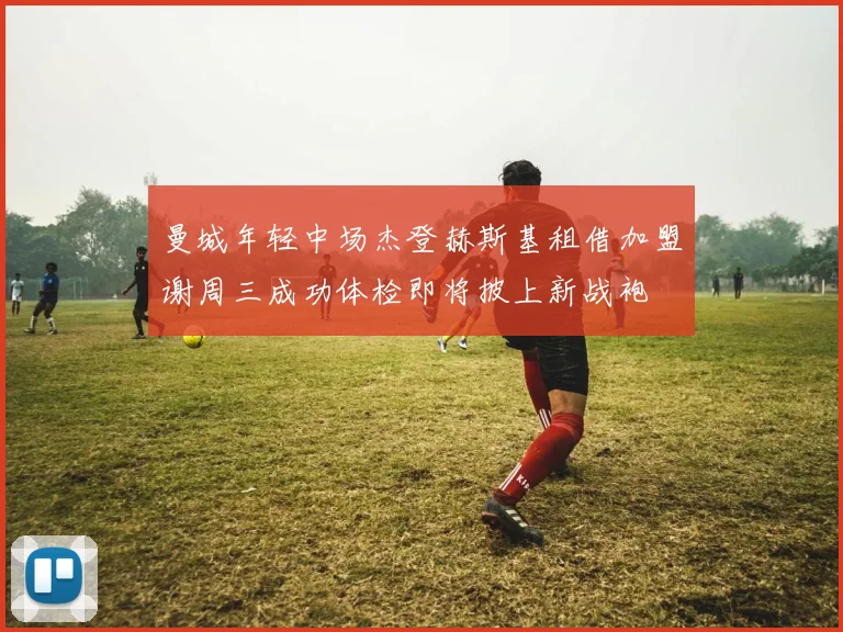 曼城年轻中场杰登赫斯基租借加盟谢周三成功体检即将披上新战袍