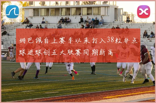 姆巴佩自上赛季以来打入38粒非点球进球创五大联赛同期新高