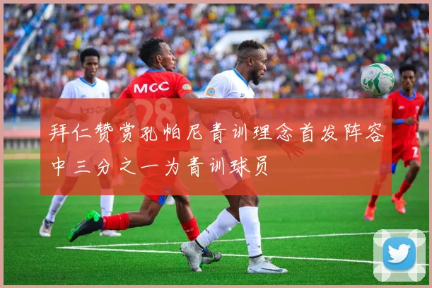 拜仁赞赏孔帕尼青训理念首发阵容中三分之一为青训球员