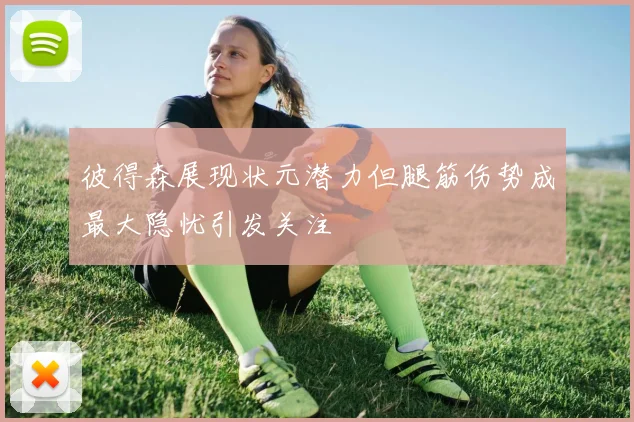 彼得森展现状元潜力但腿筋伤势成最大隐忧引发关注