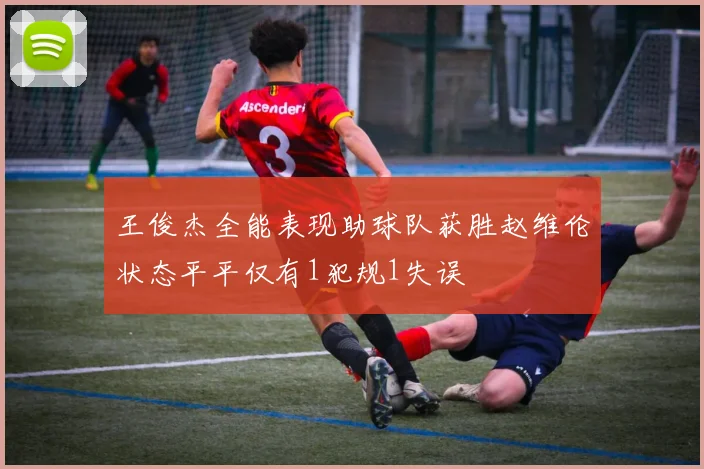 王俊杰全能表现助球队获胜赵维伦状态平平仅有1犯规1失误