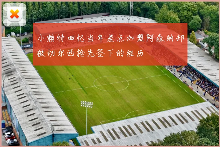小赖特回忆当年差点加盟阿森纳却被切尔西抢先签下的经历