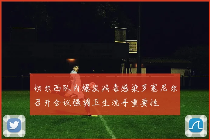 切尔西队内爆发病毒感染罗塞尼尔召开会议强调卫生洗手重要性