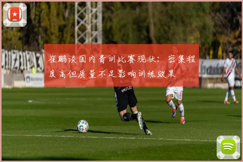 崔鹏谈国内青训比赛现状：密集程度高但质量不足影响训练效果