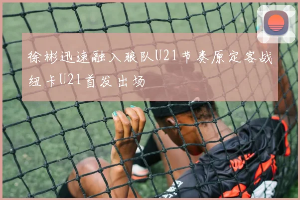徐彬迅速融入狼队U21节奏原定客战纽卡U21首发出场
