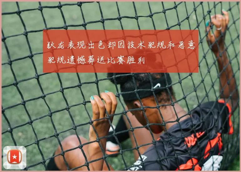 狄龙表现出色却因技术犯规和恶意犯规遗憾葬送比赛胜利